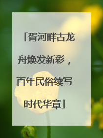 胥河畔古龙舟焕发新彩，百年民俗续写时代华章