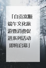 自贡富顺端午文化旅游暨消费促进系列活动即将启幕