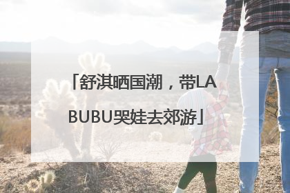 舒淇晒国潮，带LABUBU哭娃去郊游