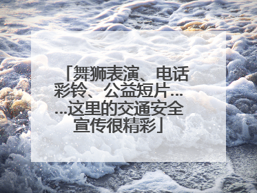 舞狮表演、电话彩铃、公益短片……这里的交通安全宣传很精彩