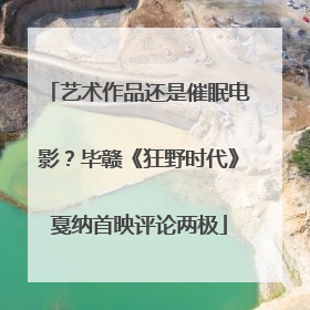 艺术作品还是催眠电影？毕赣《狂野时代》戛纳首映评论两极