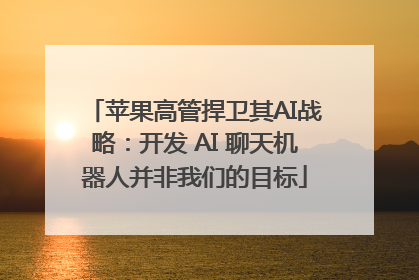 苹果高管捍卫其AI战略：开发 AI 聊天机器人并非我们的目标