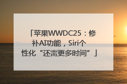苹果WWDC25：修补AI功能，Siri个性化“还需更多时间”