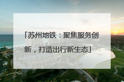 苏州地铁：聚焦服务创新，打造出行新生态