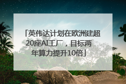 英伟达计划在欧洲建超20座AI工厂，目标两年算力提升10倍