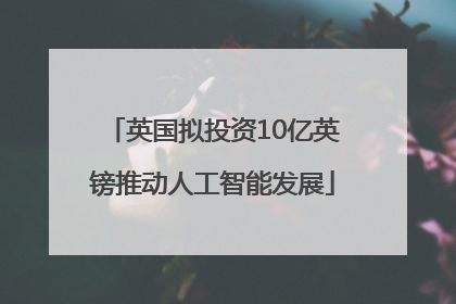 英国拟投资10亿英镑推动人工智能发展