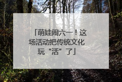 萌娃闹六一！这场活动把传统文化玩“活”了