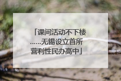 课间活动不下楼……无锡设立首所营利性民办高中