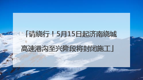 请绕行！5月15日起济南绕城高速港沟至兴隆段将封闭施工