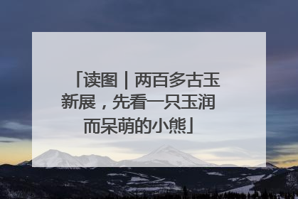 读图｜两百多古玉新展，先看一只玉润而呆萌的小熊