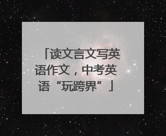 读文言文写英语作文，中考英语“玩跨界”