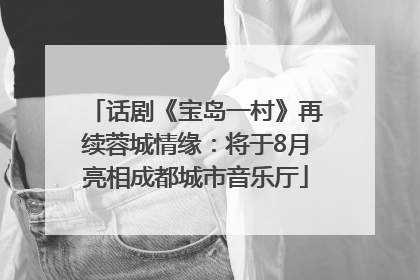 话剧《宝岛一村》再续蓉城情缘：将于8月亮相成都城市音乐厅