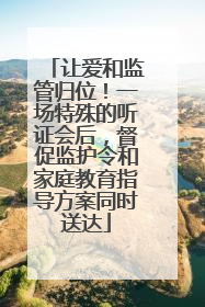 让爱和监管归位！一场特殊的听证会后，督促监护令和家庭教育指导方案同时送达
