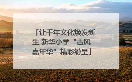 让千年文化焕发新生 新华小学“古风嘉年华”精彩纷呈