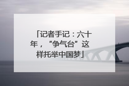 记者手记：六十年，“争气台”这样托举中国梦