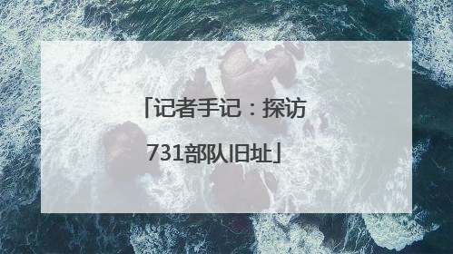 记者手记：探访731部队旧址