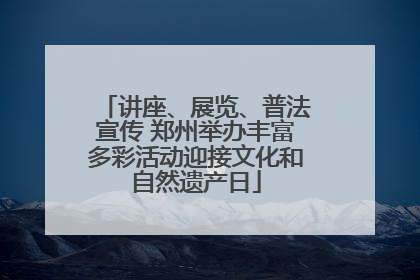 讲座、展览、普法宣传 郑州举办丰富多彩活动迎接文化和自然遗产日