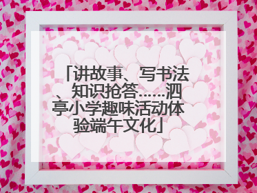讲故事、写书法、知识抢答……泗亭小学趣味活动体验端午文化