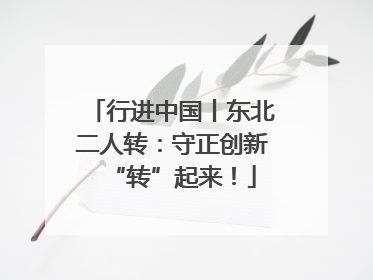 行进中国丨东北二人转：守正创新“转”起来！