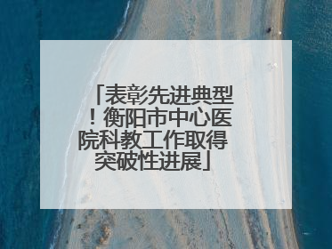 表彰先进典型！衡阳市中心医院科教工作取得突破性进展
