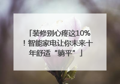 装修别心疼这10%！智能家电让你未来十年舒适“躺平”