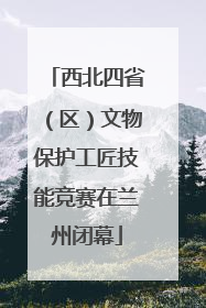 西北四省（区）文物保护工匠技能竞赛在兰州闭幕