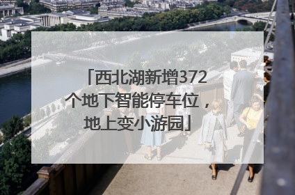 西北湖新增372个地下智能停车位，地上变小游园