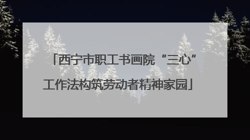 西宁市职工书画院“三心”工作法构筑劳动者精神家园