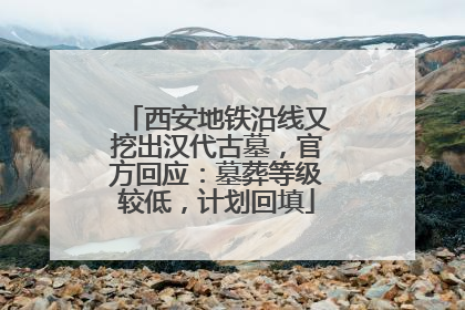 西安地铁沿线又挖出汉代古墓，官方回应：墓葬等级较低，计划回填
