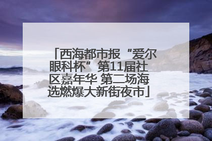 西海都市报“爱尔眼科杯”第11届社区嘉年华 第二场海选燃爆大新街夜市