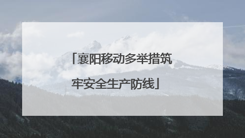 襄阳移动多举措筑牢安全生产防线