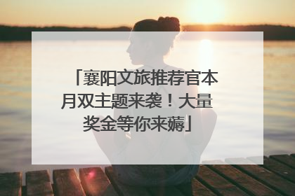 襄阳文旅推荐官本月双主题来袭！大量奖金等你来薅