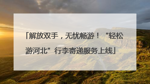 解放双手，无忧畅游！“轻松游河北”行李寄递服务上线