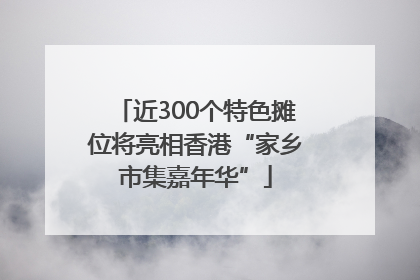 近300个特色摊位将亮相香港“家乡市集嘉年华”