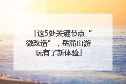 这5处关键节点“微改造”，岳麓山游玩有了新体验