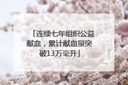 连续七年组织公益献血，累计献血量突破13万毫升