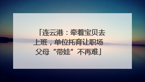连云港：牵着宝贝去上班，单位托育让职场父母“带娃”不再难