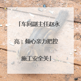 车间副主任赵永亮：倾心亲力把控施工安全关