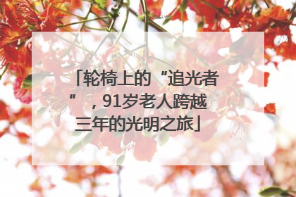 轮椅上的“追光者”，91岁老人跨越三年的光明之旅