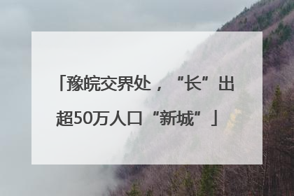 豫皖交界处，“长”出超50万人口“新城”