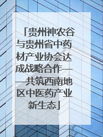 贵州神农谷与贵州省中药材产业协会达成战略合作——共筑西南地区中医药产业新生态