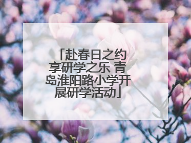 赴春日之约 享研学之乐 青岛淮阳路小学开展研学活动