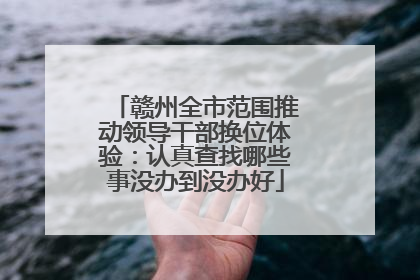 赣州全市范围推动领导干部换位体验：认真查找哪些事没办到没办好