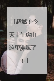 超燃！今天上午房山这里沸腾了！