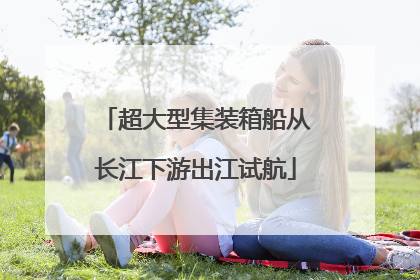 超大型集装箱船从长江下游出江试航