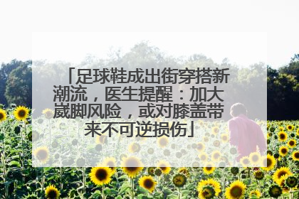 足球鞋成出街穿搭新潮流，医生提醒：加大崴脚风险，或对膝盖带来不可逆损伤