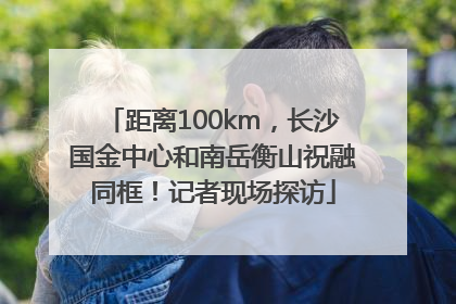 距离100km，长沙国金中心和南岳衡山祝融同框！记者现场探访