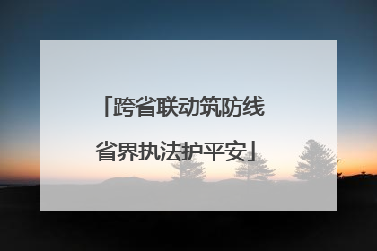 跨省联动筑防线 省界执法护平安