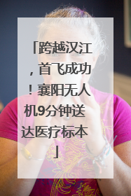 跨越汉江，首飞成功！襄阳无人机9分钟送达医疗标本