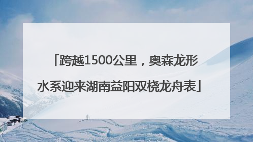 跨越1500公里，奥森龙形水系迎来湖南益阳双桡龙舟表